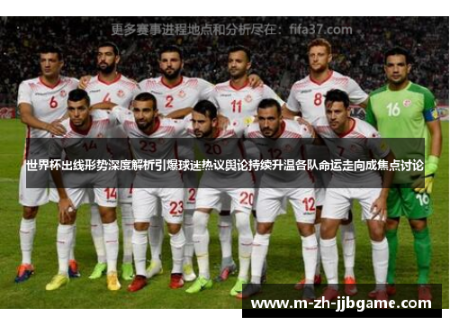 世界杯出线形势深度解析引爆球迷热议舆论持续升温各队命运走向成焦点讨论